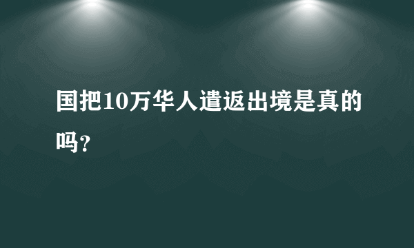 国把10万华人遣返出境是真的吗？