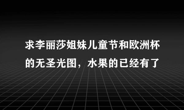 求李丽莎姐妹儿童节和欧洲杯的无圣光图，水果的已经有了