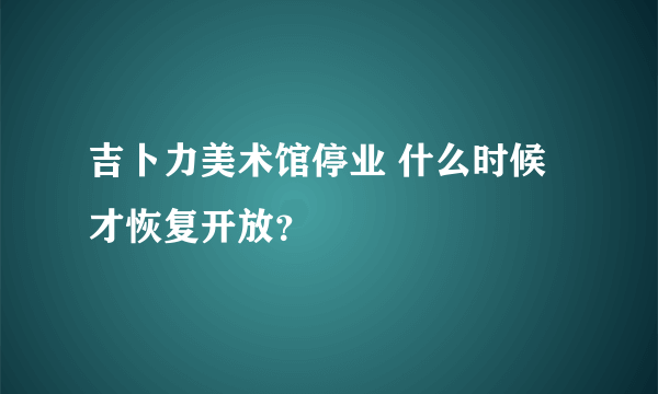 吉卜力美术馆停业 什么时候才恢复开放？