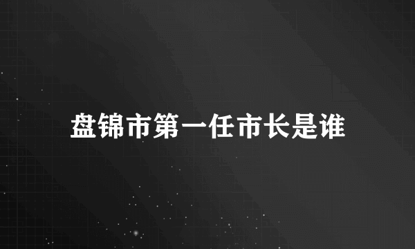 盘锦市第一任市长是谁