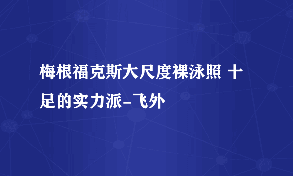 梅根福克斯大尺度裸泳照 十足的实力派-飞外