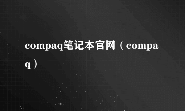 compaq笔记本官网（compaq）