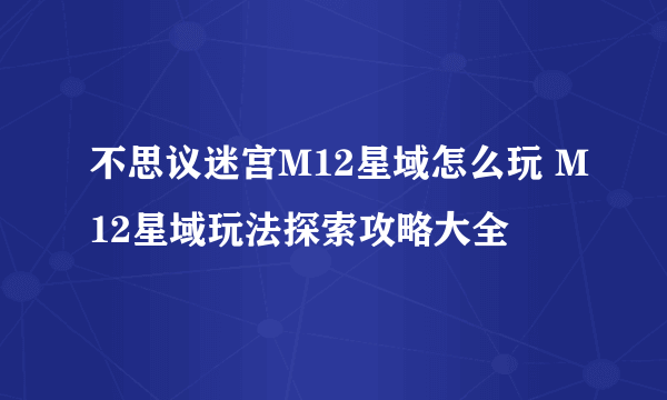 不思议迷宫M12星域怎么玩 M12星域玩法探索攻略大全