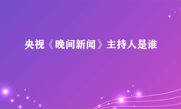 央视《晚间新闻》主持人是谁