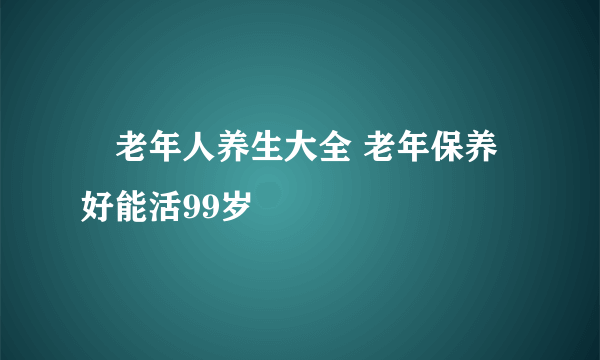 ​老年人养生大全 老年保养好能活99岁