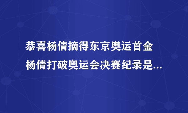 恭喜杨倩摘得东京奥运首金 杨倩打破奥运会决赛纪录是什么情况