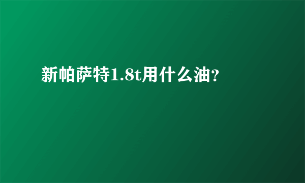 新帕萨特1.8t用什么油？