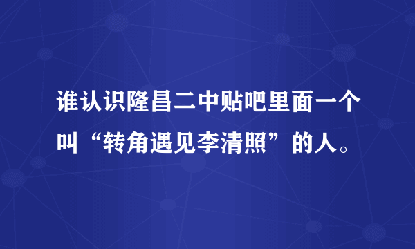 谁认识隆昌二中贴吧里面一个叫“转角遇见李清照”的人。