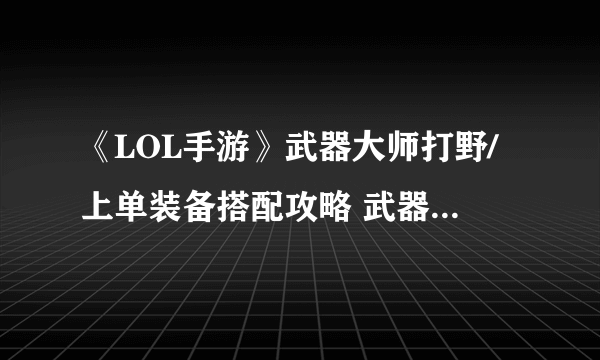 《LOL手游》武器大师打野/上单装备搭配攻略 武器大师怎么出装