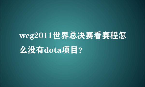 wcg2011世界总决赛看赛程怎么没有dota项目？