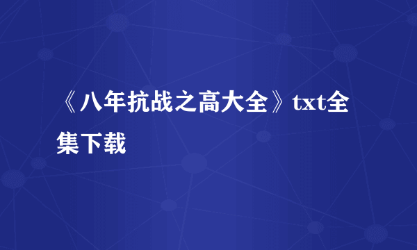 《八年抗战之高大全》txt全集下载