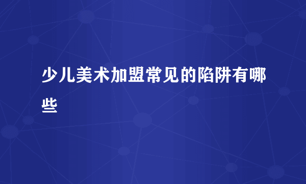 少儿美术加盟常见的陷阱有哪些