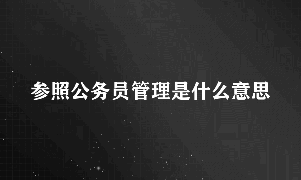 参照公务员管理是什么意思