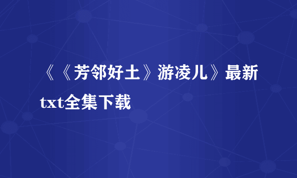 《《芳邻好土》游凌儿》最新txt全集下载