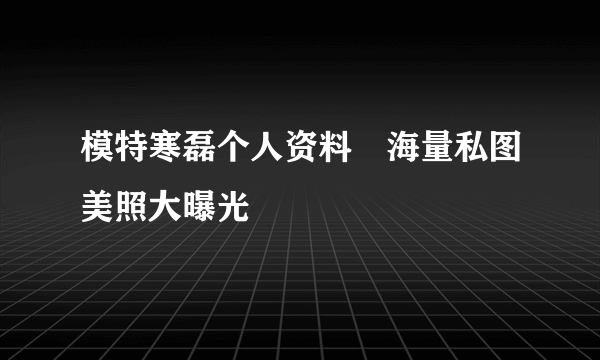 模特寒磊个人资料　海量私图美照大曝光