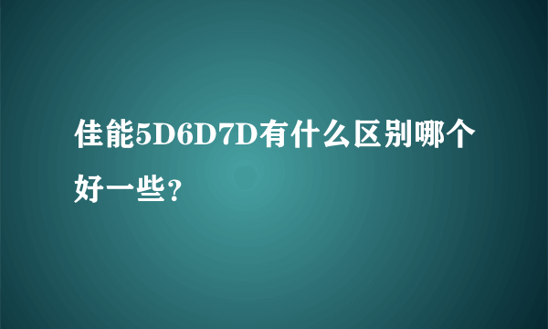 佳能5D6D7D有什么区别哪个好一些？