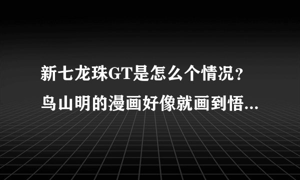 新七龙珠GT是怎么个情况？鸟山明的漫画好像就画到悟空带着乌普练功了，只有后续的动画没有漫画么