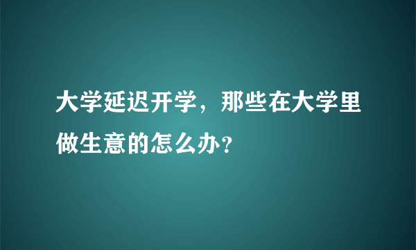 大学延迟开学，那些在大学里做生意的怎么办？