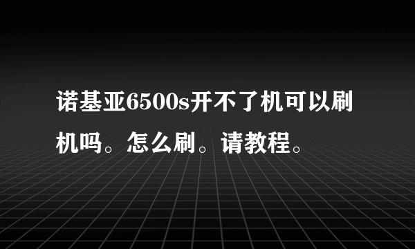 诺基亚6500s开不了机可以刷机吗。怎么刷。请教程。