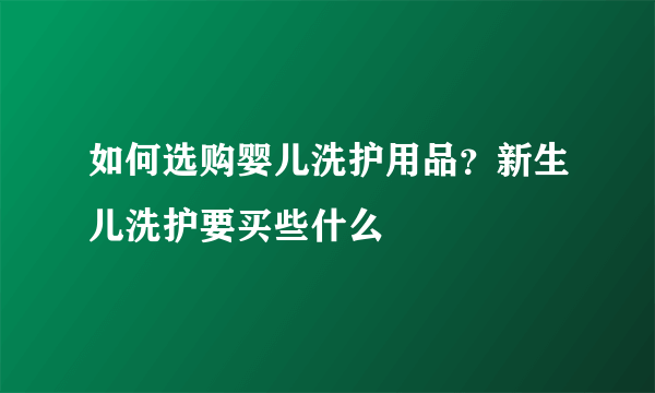 如何选购婴儿洗护用品？新生儿洗护要买些什么