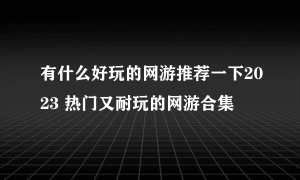 有什么好玩的网游推荐一下2023 热门又耐玩的网游合集