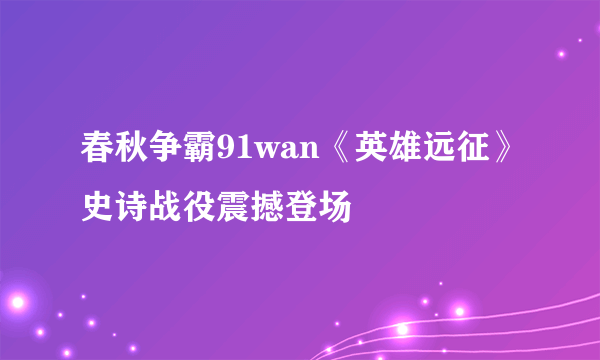 春秋争霸91wan《英雄远征》史诗战役震撼登场