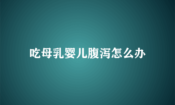 吃母乳婴儿腹泻怎么办