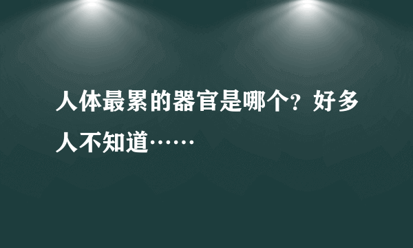 人体最累的器官是哪个？好多人不知道……