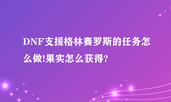 DNF支援格林赛罗斯的任务怎么做!果实怎么获得?