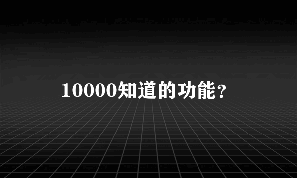 10000知道的功能？