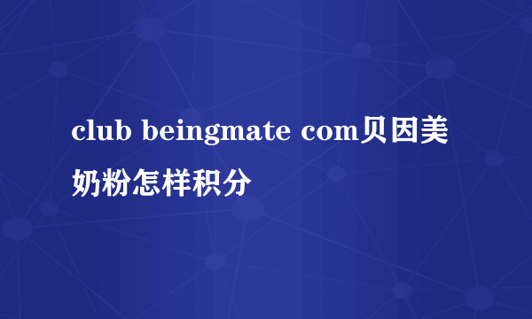 club beingmate com贝因美奶粉怎样积分