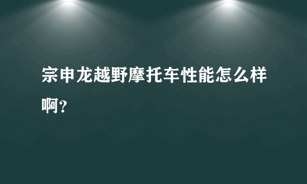 宗申龙越野摩托车性能怎么样啊？