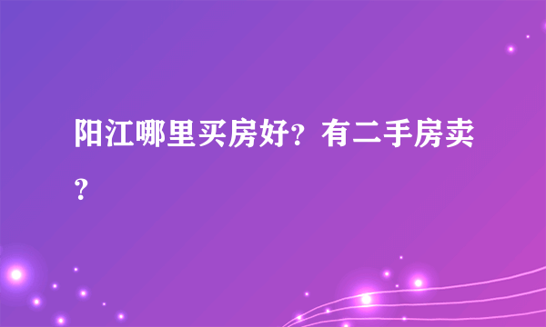 阳江哪里买房好？有二手房卖？