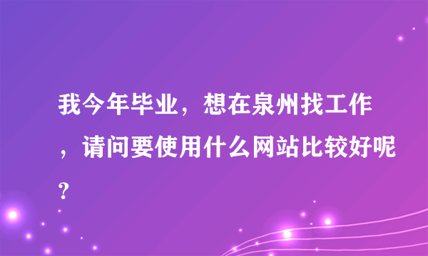 我今年毕业，想在泉州找工作，请问要使用什么网站比较好呢？