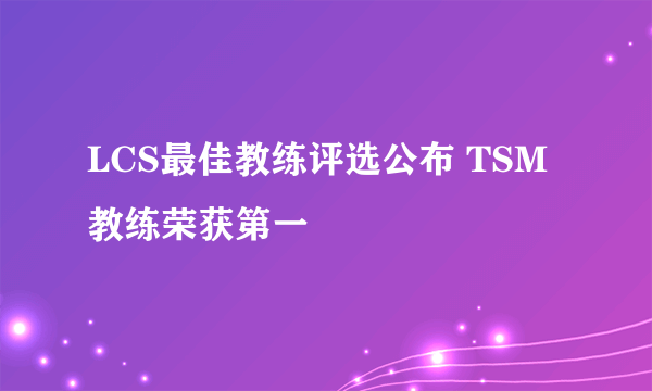 LCS最佳教练评选公布 TSM教练荣获第一