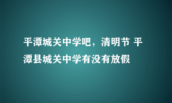 平潭城关中学吧，清明节 平潭县城关中学有没有放假