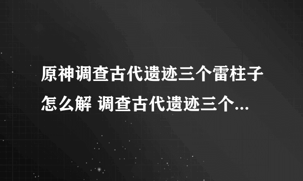 原神调查古代遗迹三个雷柱子怎么解 调查古代遗迹三个雷元素方碑解密攻略