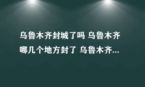 乌鲁木齐封城了吗 乌鲁木齐哪几个地方封了 乌鲁木齐疫情最新出入政策