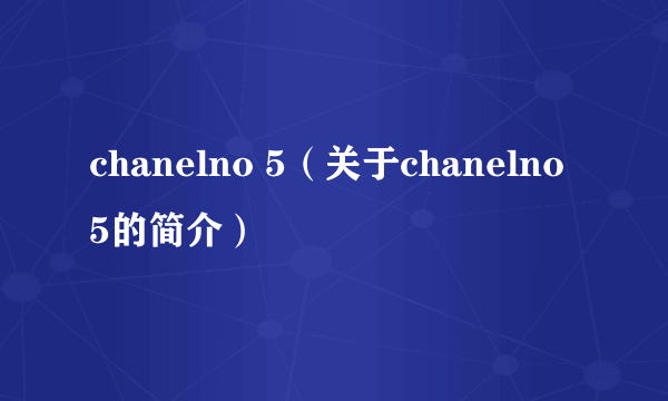 chanelno 5（关于chanelno 5的简介）