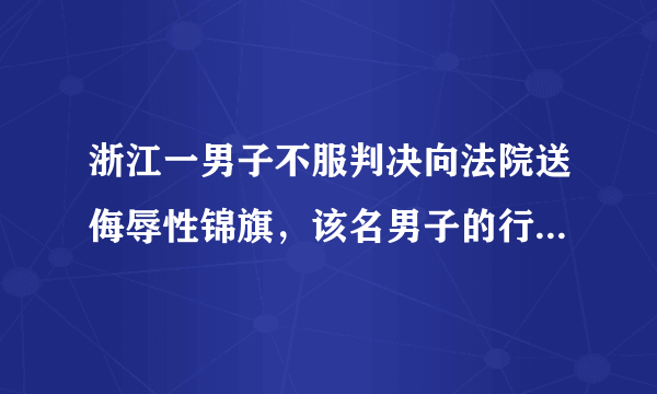 浙江一男子不服判决向法院送侮辱性锦旗，该名男子的行为是否涉嫌违法？