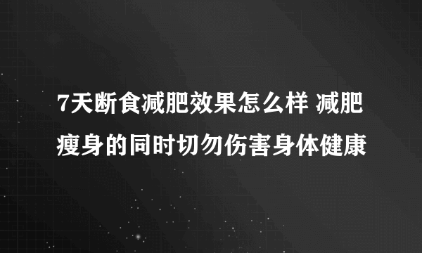 7天断食减肥效果怎么样 减肥瘦身的同时切勿伤害身体健康