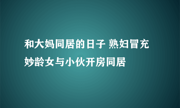 和大妈同居的日子 熟妇冒充妙龄女与小伙开房同居