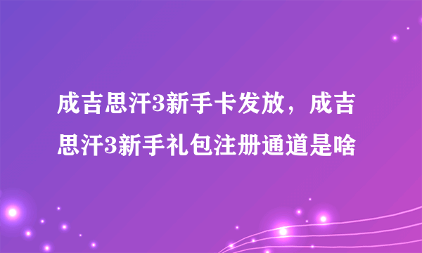 成吉思汗3新手卡发放，成吉思汗3新手礼包注册通道是啥