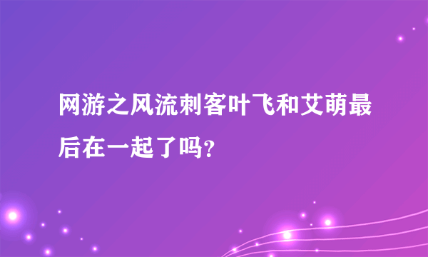 网游之风流刺客叶飞和艾萌最后在一起了吗？