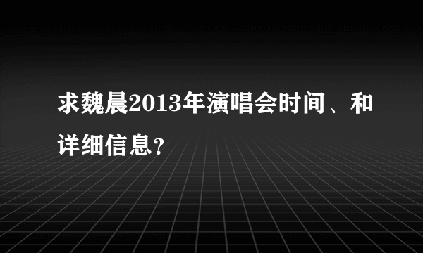 求魏晨2013年演唱会时间、和详细信息？