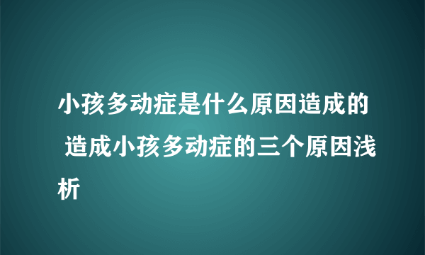 小孩多动症是什么原因造成的 造成小孩多动症的三个原因浅析