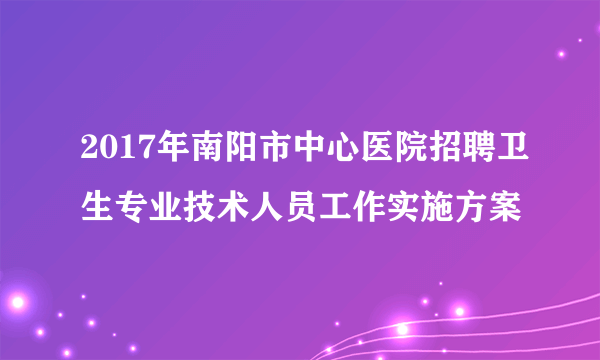 2017年南阳市中心医院招聘卫生专业技术人员工作实施方案