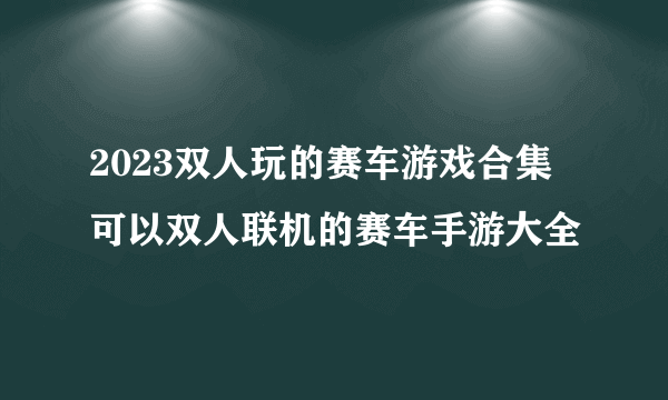 2023双人玩的赛车游戏合集 可以双人联机的赛车手游大全