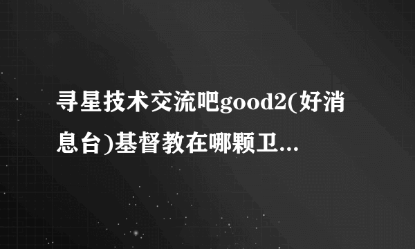 寻星技术交流吧good2(好消息台)基督教在哪颗卫星，2016年最新参数？