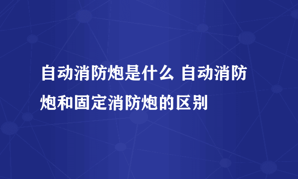 自动消防炮是什么 自动消防炮和固定消防炮的区别